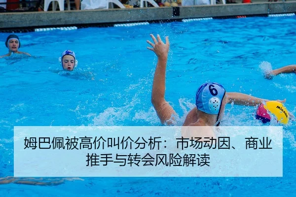 姆巴佩被高价叫价分析：市场动因、商业推手与转会风险解读