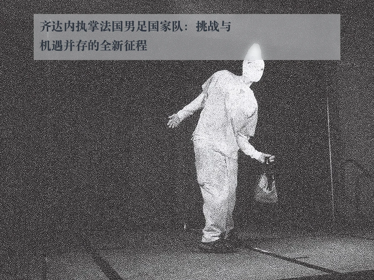 齐达内执掌法国男足国家队：挑战与机遇并存的全新征程